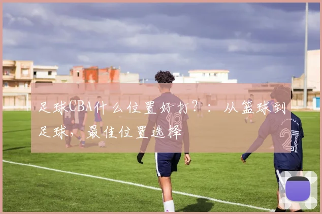 足球CBA什么位置好打？：从篮球到足球，最佳位置选择