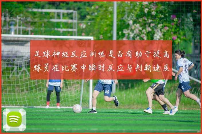 足球神经反应训练是否有助于提高球员在比赛中瞬时反应与判断速度