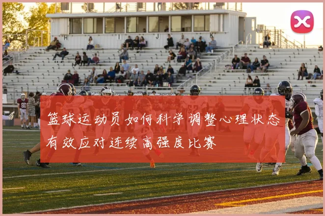 篮球运动员如何科学调整心理状态有效应对连续高强度比赛