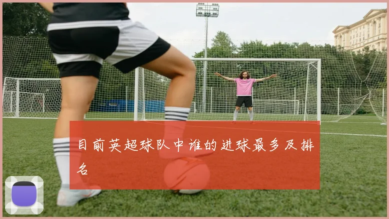 目前英超球队中谁的进球最多及排名