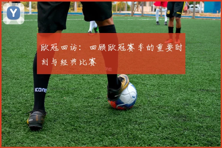 欧冠回访：回顾欧冠赛季的重要时刻与经典比赛
