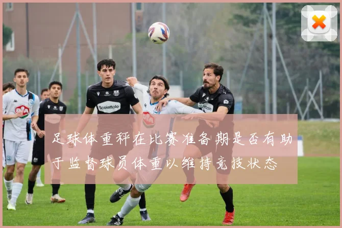 足球体重秤在比赛准备期是否有助于监督球员体重以维持竞技状态