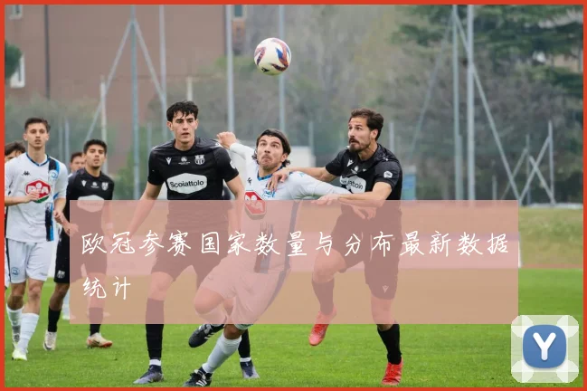 欧冠参赛国家数量与分布最新数据统计