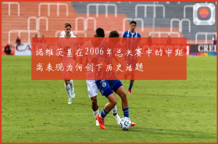 诺维茨基在2006年总决赛中的中距离表现为何创下历史话题