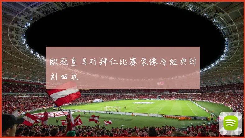 欧冠皇马对拜仁比赛录像与经典时刻回放