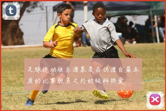 足球运动快乐源泉是否仍源自最本质的比赛胜负之外的纯粹热爱
