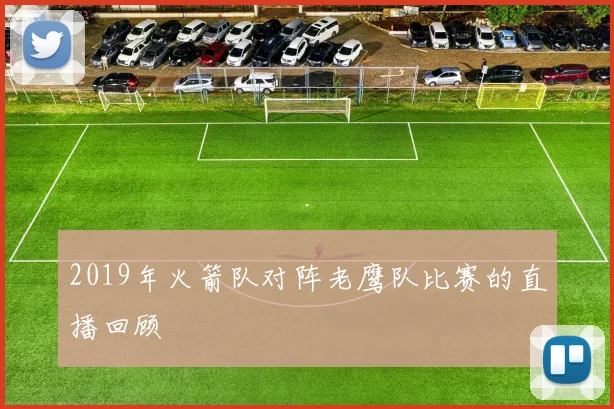 2019年火箭队对阵老鹰队比赛的直播回顾