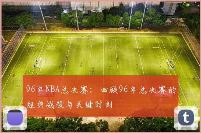 96年NBA总决赛：回顾96年总决赛的经典战役与关键时刻